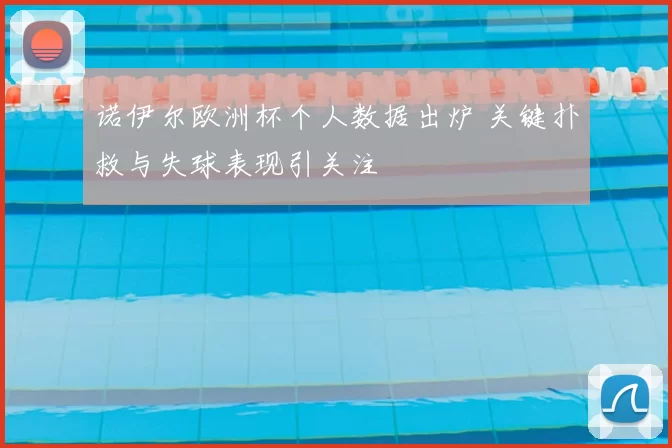 诺伊尔欧洲杯个人数据出炉 关键扑救与失球表现引关注