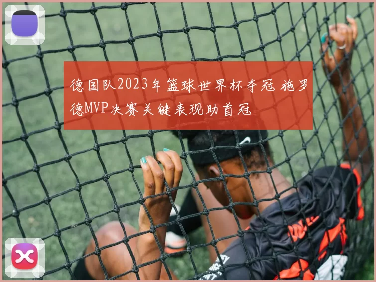 德国队2023年篮球世界杯夺冠 施罗德MVP决赛关键表现助首冠