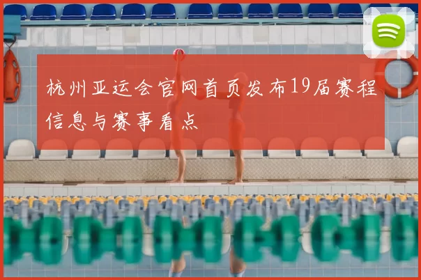 杭州亚运会官网首页发布19届赛程信息与赛事看点