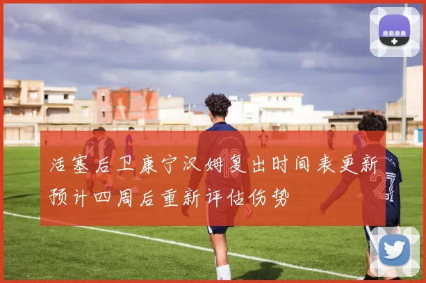 活塞后卫康宁汉姆复出时间表更新预计四周后重新评估伤势