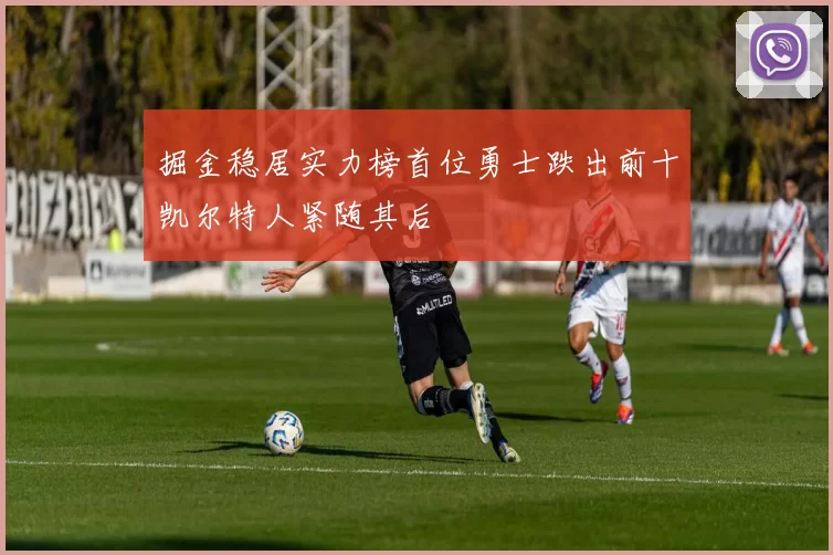 掘金稳居实力榜首位勇士跌出前十凯尔特人紧随其后