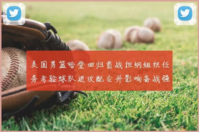 美国男篮哈登回归首战担纲组织任务考验球队进攻配合并影响备战强队策略